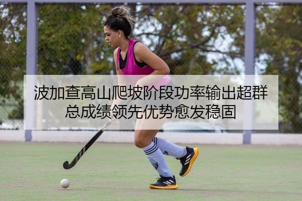 波加查高山爬坡阶段功率输出超群 总成绩领先优势愈发稳固
