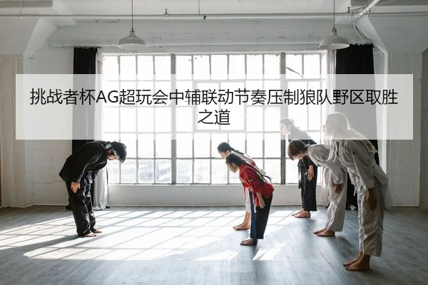 挑战者杯AG超玩会中辅联动节奏压制狼队野区取胜之道